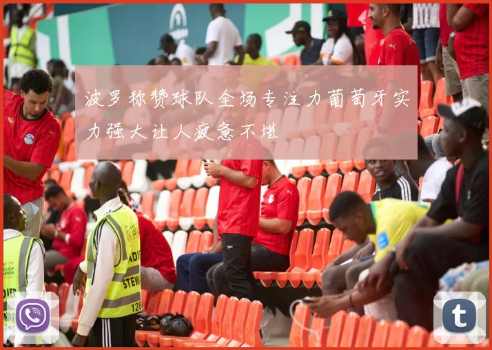 波罗称赞球队全场专注力葡萄牙实力强大让人疲惫不堪
