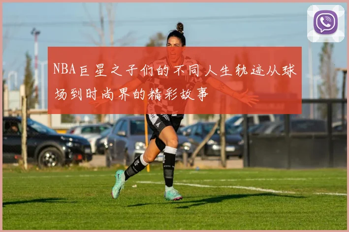 NBA巨星之子们的不同人生轨迹从球场到时尚界的精彩故事