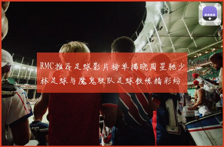 RMC推荐足球影片榜单揭晓周星驰少林足球与魔鬼联队足球教练精彩纷呈