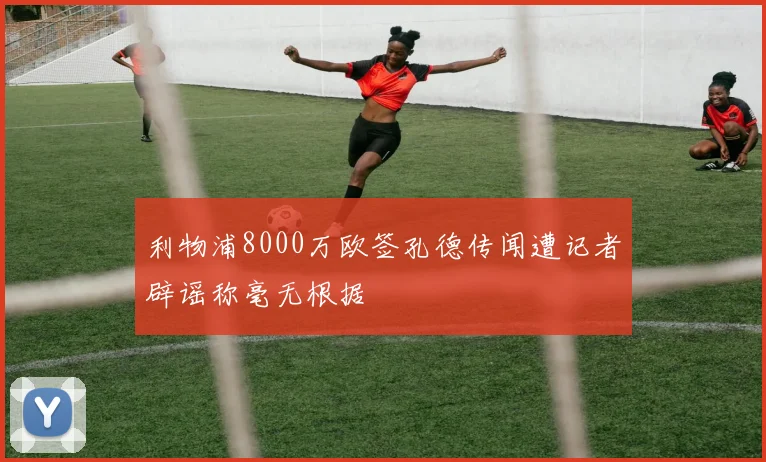 利物浦8000万欧签孔德传闻遭记者辟谣称毫无根据