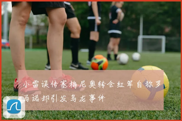 小雷误传塞梅尼奥转会红军自称罗马诺却引发乌龙事件