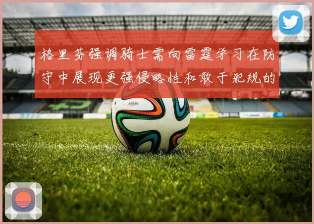 格里芬强调骑士需向雷霆学习在防守中展现更强侵略性和敢于犯规的态度
