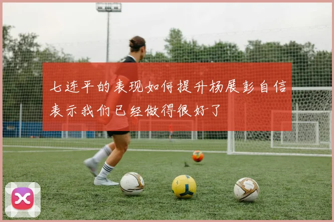 七连平的表现如何提升杨展彭自信表示我们已经做得很好了
