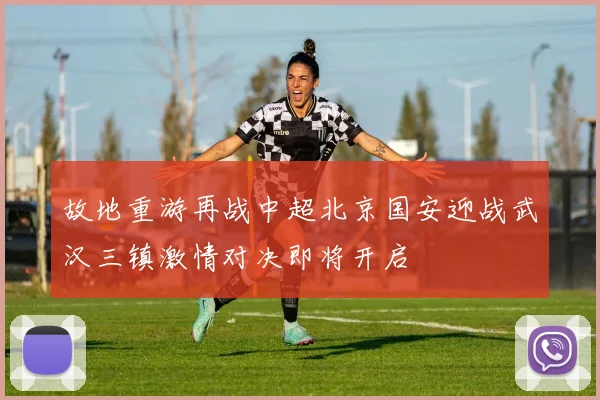 故地重游再战中超北京国安迎战武汉三镇激情对决即将开启