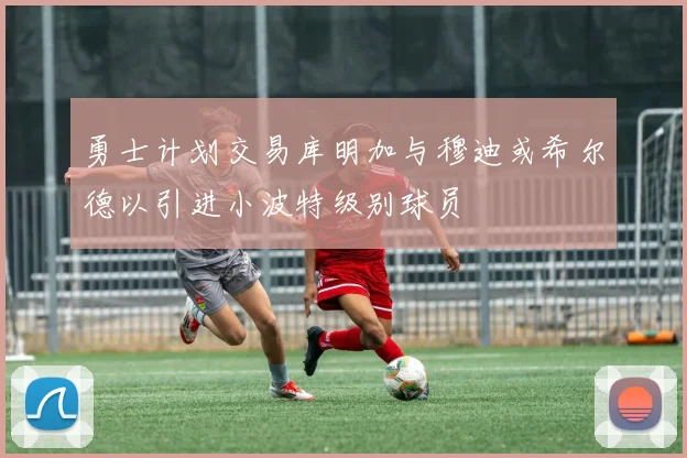 勇士计划交易库明加与穆迪或希尔德以引进小波特级别球员