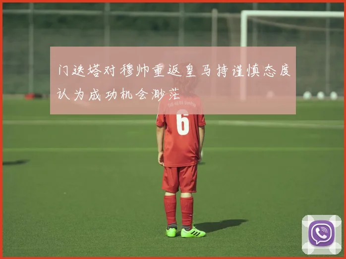 门迭塔对穆帅重返皇马持谨慎态度认为成功机会渺茫