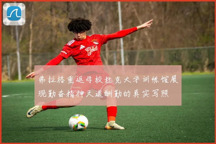 弗拉格重返母校杜克大学训练馆展现勤奋精神天道酬勤的真实写照