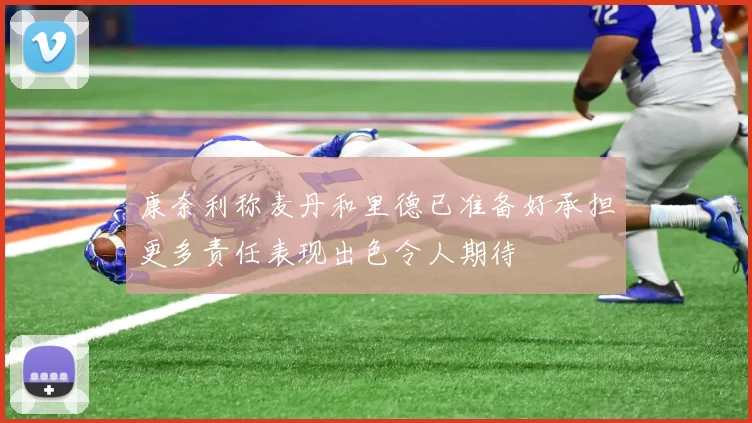 康奈利称麦丹和里德已准备好承担更多责任表现出色令人期待
