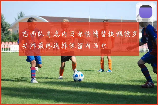 巴西队考虑内马尔伤情替换佩德罗安帅最终选择保留内马尔