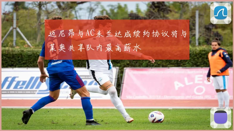 迈尼昂与AC米兰达成续约协议将与莱奥共享队内最高薪水