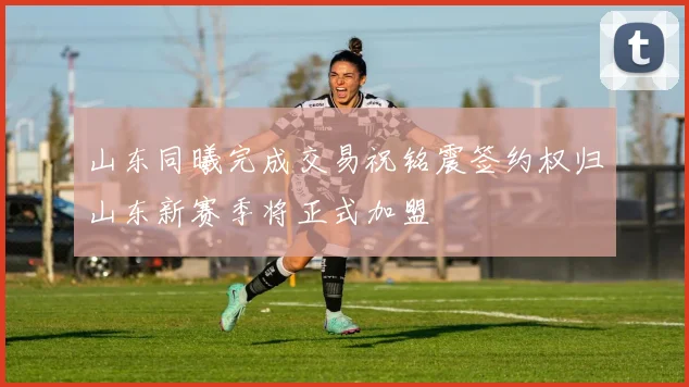 山东同曦完成交易祝铭震签约权归山东新赛季将正式加盟