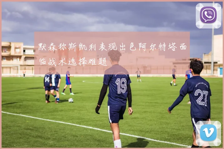 默森称斯凯利表现出色阿尔特塔面临战术选择难题