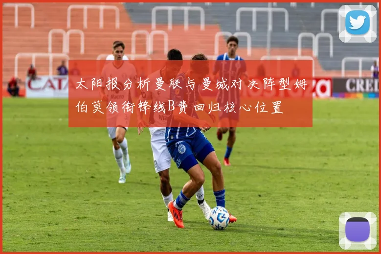 太阳报分析曼联与曼城对决阵型姆伯莫领衔锋线B费回归核心位置