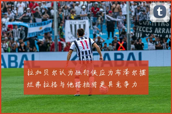 拉加贝尔认为独行侠应为布泽尔摆烂弗拉格与他搭档将更具竞争力