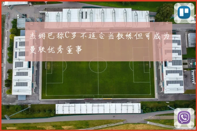 杰姆巴称C罗不适合当教练但可成为曼联优秀董事