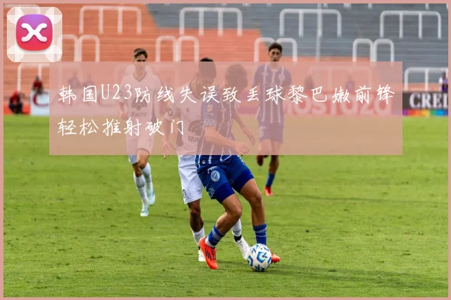 韩国U23防线失误致丢球黎巴嫩前锋轻松推射破门