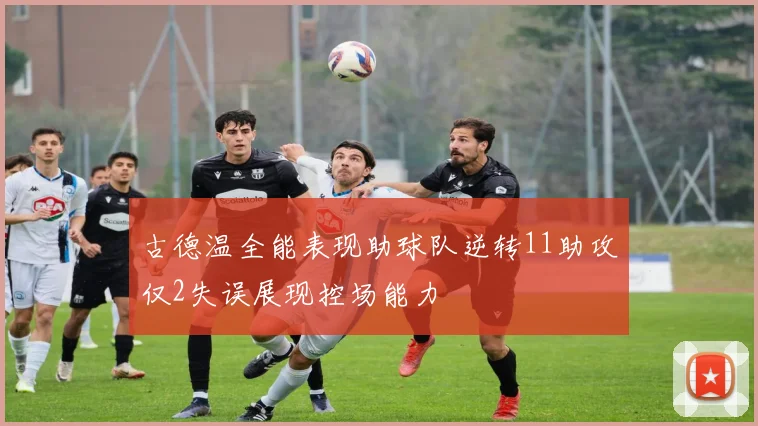 古德温全能表现助球队逆转11助攻仅2失误展现控场能力