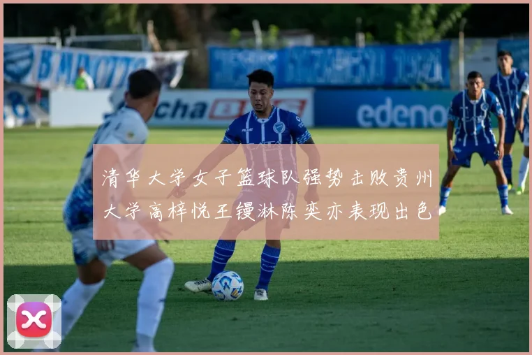 清华大学女子篮球队强势击败贵州大学高梓悦王镘淋陈奕亦表现出色贡献显著