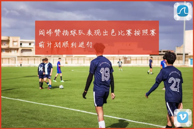 阎峰赞扬球队表现出色比赛按照赛前计划顺利进行