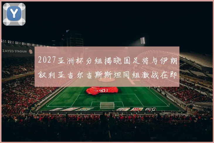 2027亚洲杯分组揭晓国足将与伊朗叙利亚吉尔吉斯斯坦同组激战在即